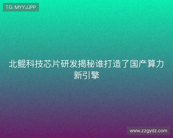 北鲲科技芯片研发揭秘谁打造了国产算力新引擎 北鲲科技芯片研发揭秘谁打造了国产算力新引擎